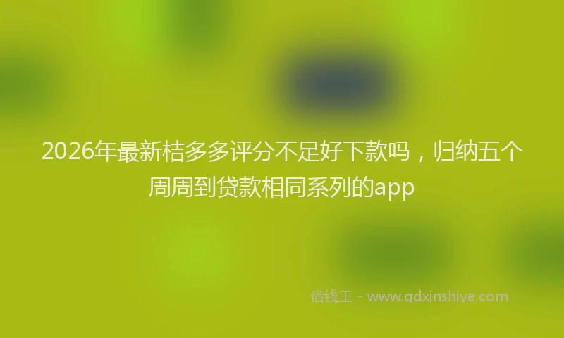 2026年最新桔多多评分不足好下款吗，归纳五个周周到贷款相同系列的app