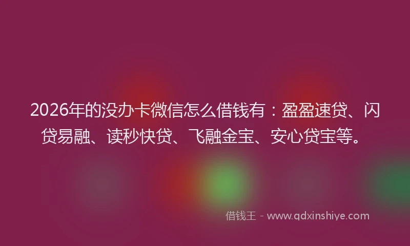2026年的没办卡微信怎么借钱有：盈盈速贷、闪贷易融、读秒快贷、飞融金宝、安心贷宝等。