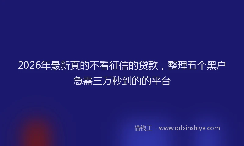 2026年最新真的不看征信的贷款，整理五个黑户急需三万秒到的的平台