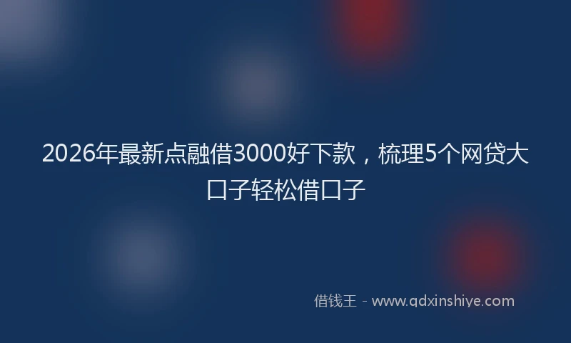 2026年最新点融借3000好下款，梳理5个网贷大口子轻松借口子