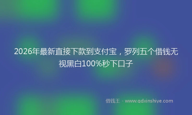 2026年最新直接下款到支付宝，罗列五个借钱无视黑白100%秒下口子