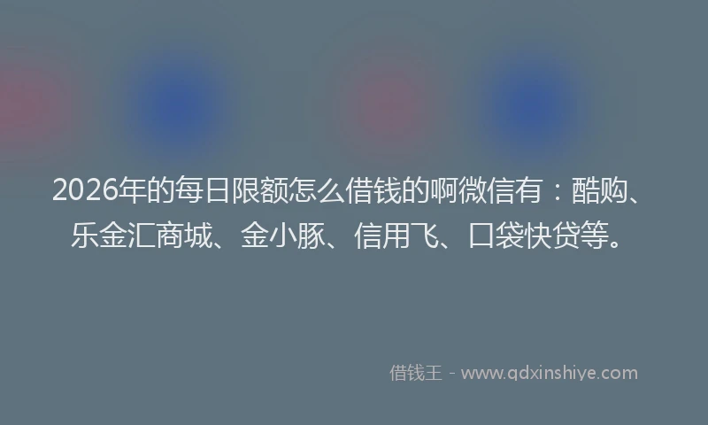 2026年的每日限额怎么借钱的啊微信有：酷购、乐金汇商城、金小豚、信用飞、口袋快贷等。