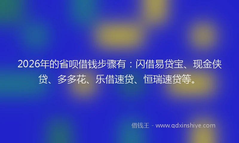 2026年的省呗借钱步骤有：闪借易贷宝、现金侠贷、多多花、乐借速贷、恒瑞速贷等。