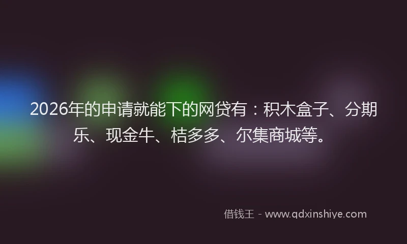 2026年的申请就能下的网贷有：积木盒子、分期乐、现金牛、桔多多、尔集商城等。