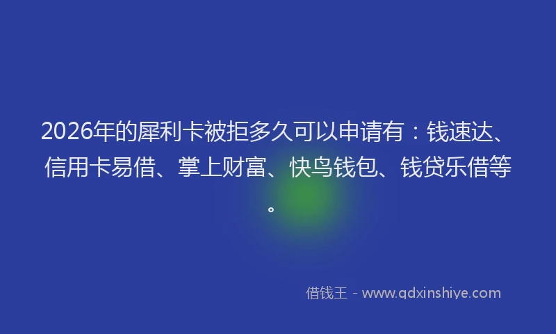 2026年的犀利卡被拒多久可以申请有：钱速达、信用卡易借、掌上财富、快鸟钱包、钱贷乐借等。