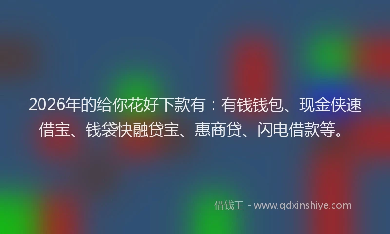 2026年的给你花好下款有：有钱钱包、现金侠速借宝、钱袋快融贷宝、惠商贷、闪电借款等。