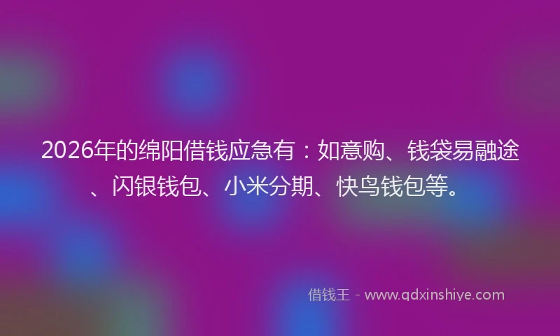 2026年的绵阳借钱应急有：如意购、钱袋易融途、闪银钱包、小米分期、快鸟钱包等。