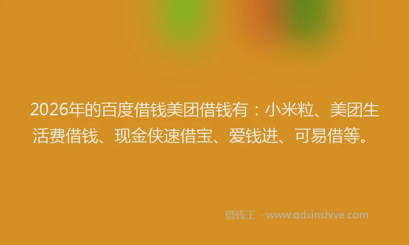 2026年的百度借钱美团借钱有：小米粒、美团生活费借钱、现金侠速借宝、爱钱进、可易借等。