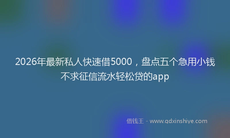2026年最新私人快速借5000，盘点五个急用小钱不求征信流水轻松贷的app