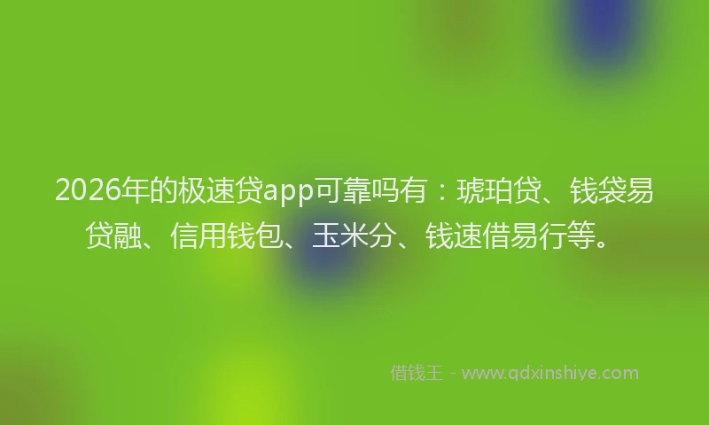 2026年的极速贷app可靠吗有：琥珀贷、钱袋易贷融、信用钱包、玉米分、钱速借易行等。