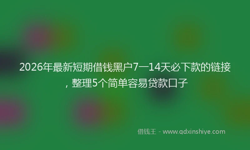 2026年最新短期借钱黑户7一14天必下款的链接，整理5个简单容易贷款口子