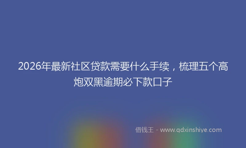 2026年最新社区贷款需要什么手续，梳理五个高炮双黑逾期必下款口子