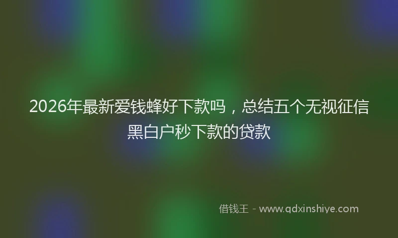 2026年最新爱钱蜂好下款吗，总结五个无视征信黑白户秒下款的贷款