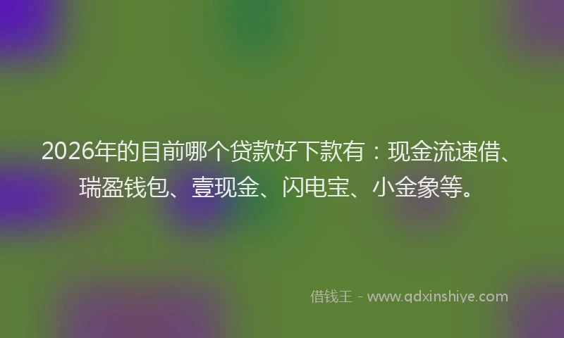 2026年的目前哪个贷款好下款有：现金流速借、瑞盈钱包、壹现金、闪电宝、小金象等。