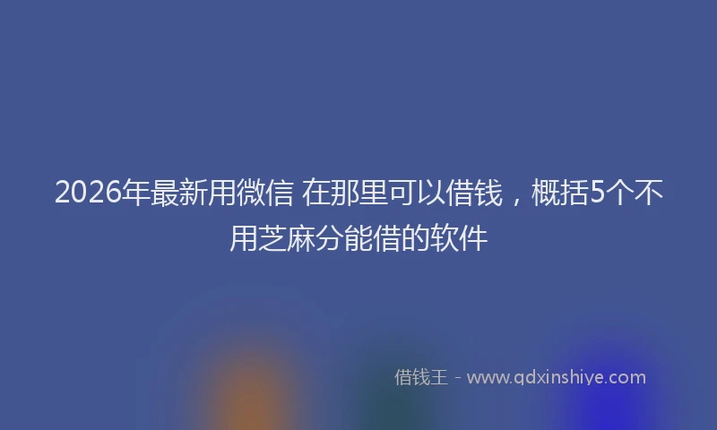 2026年最新用微信 在那里可以借钱，概括5个不用芝麻分能借的软件