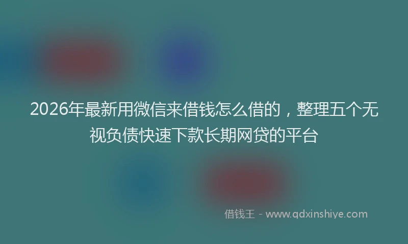 2026年最新用微信来借钱怎么借的，整理五个无视负债快速下款长期网贷的平台