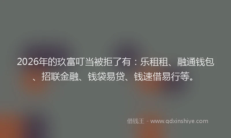 2026年的玖富叮当被拒了有：乐租租、融通钱包、招联金融、钱袋易贷、钱速借易行等。