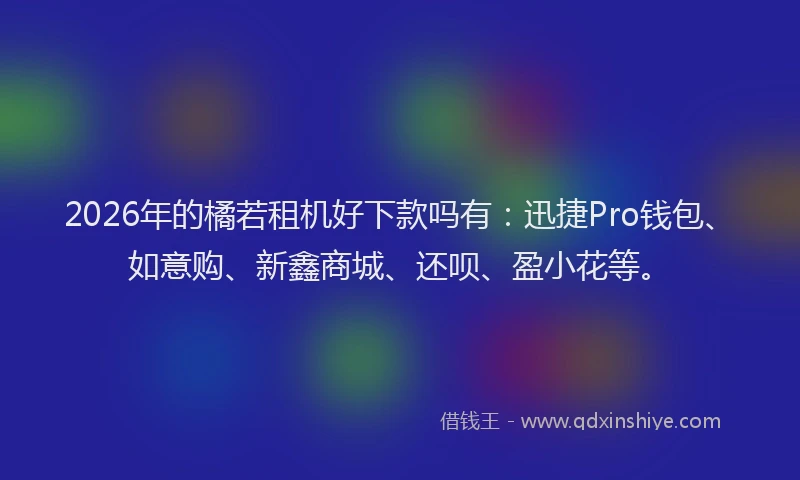 2026年的橘若租机好下款吗有：迅捷Pro钱包、如意购、新鑫商城、还呗、盈小花等。