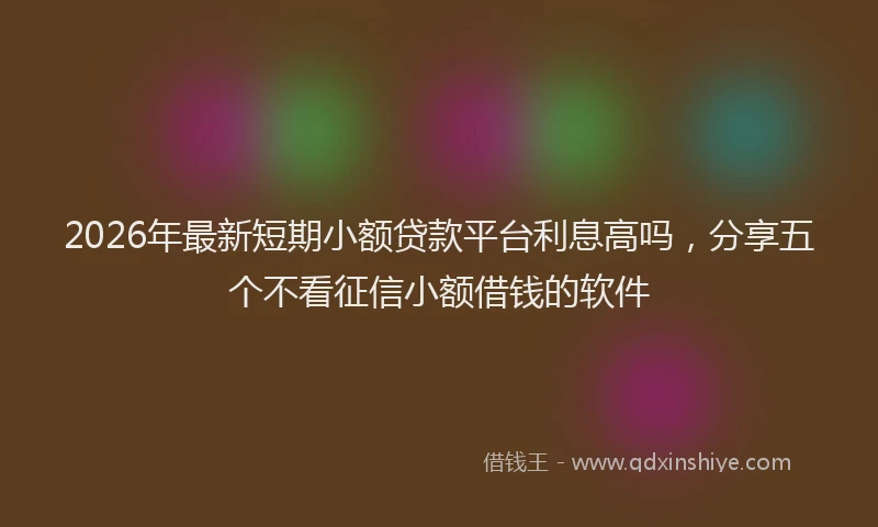 2026年最新短期小额贷款平台利息高吗，分享五个不看征信小额借钱的软件