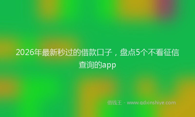 2026年最新秒过的借款口子，盘点5个不看征信查询的app