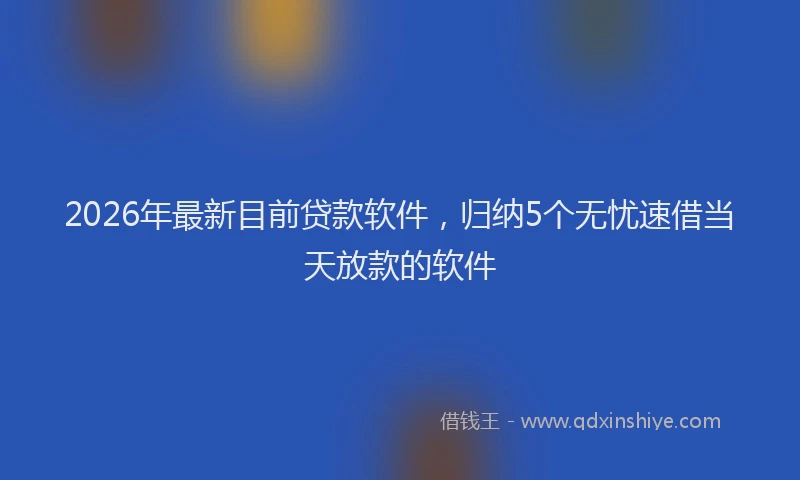 2026年最新目前贷款软件，归纳5个无忧速借当天放款的软件
