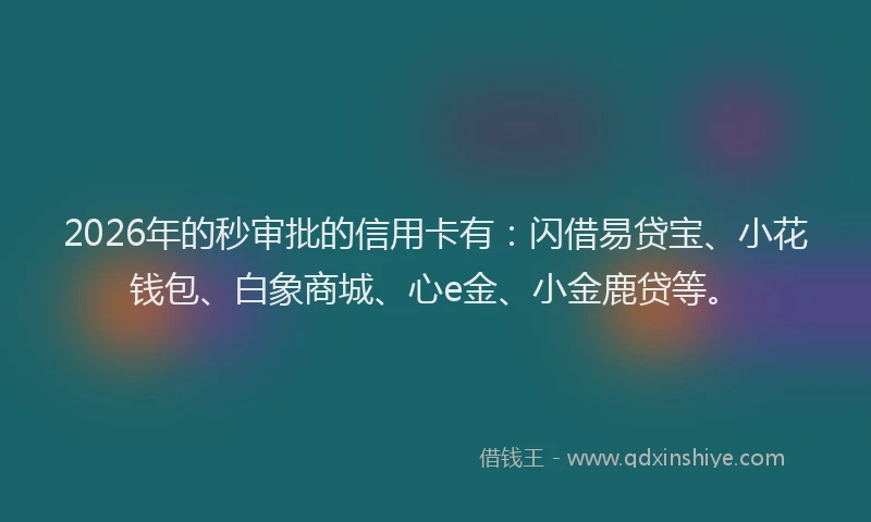 2026年的秒审批的信用卡有：闪借易贷宝、小花钱包、白象商城、心e金、小金鹿贷等。