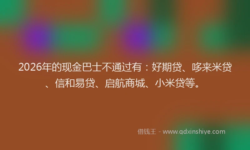 2026年的现金巴士不通过有：好期贷、哆来米贷、信和易贷、启航商城、小米贷等。