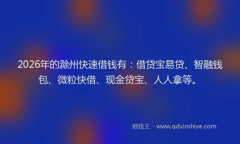 2026年的滁州快速借钱有：借贷宝易贷、智融钱包、微粒快借、现金贷宝、人人拿等。