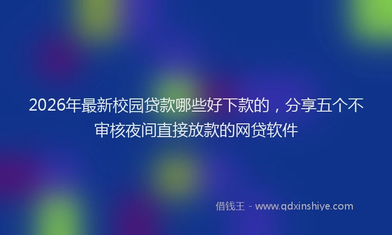 2026年最新校园贷款哪些好下款的，分享五个不审核夜间直接放款的网贷软件