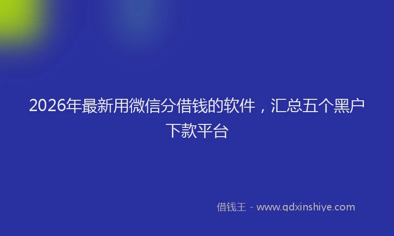 2026年最新用微信分借钱的软件，汇总五个黑户下款平台