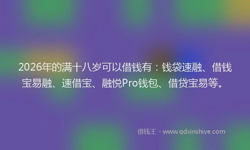 2026年的满十八岁可以借钱有：钱袋速融、借钱宝易融、速借宝、融悦Pro钱包、借贷宝易等。