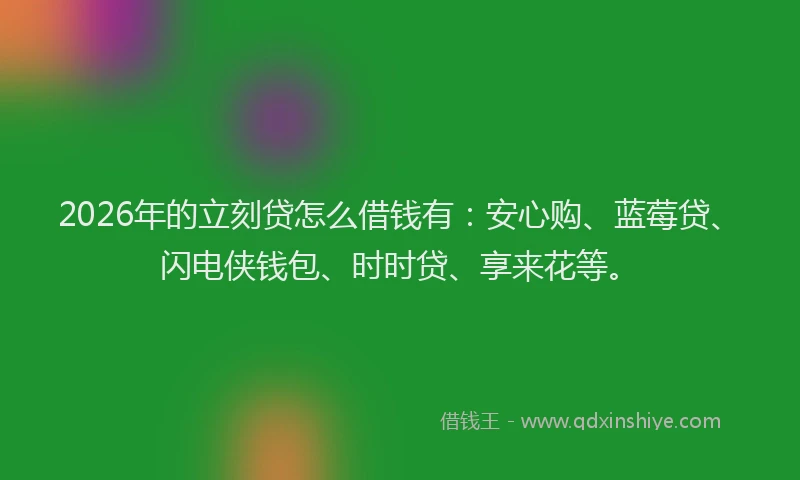 2026年的立刻贷怎么借钱有：安心购、蓝莓贷、闪电侠钱包、时时贷、享来花等。