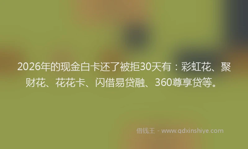 2026年的现金白卡还了被拒30天有：彩虹花、聚财花、花花卡、闪借易贷融、360尊享贷等。