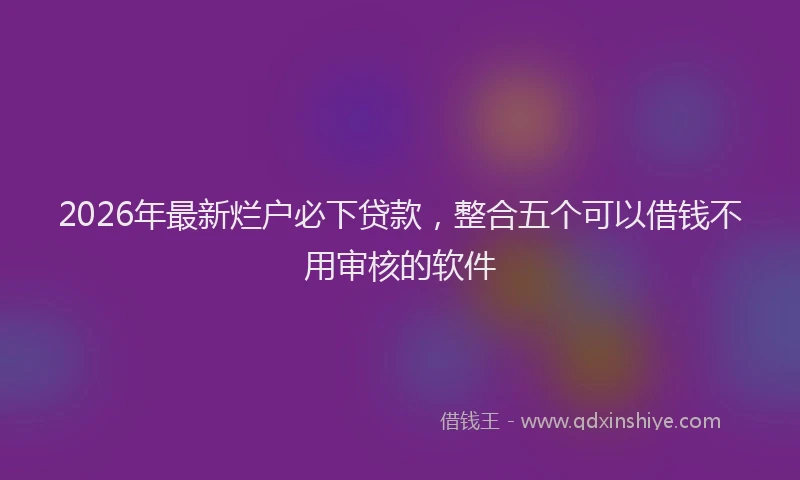 2026年最新烂户必下贷款，整合五个可以借钱不用审核的软件