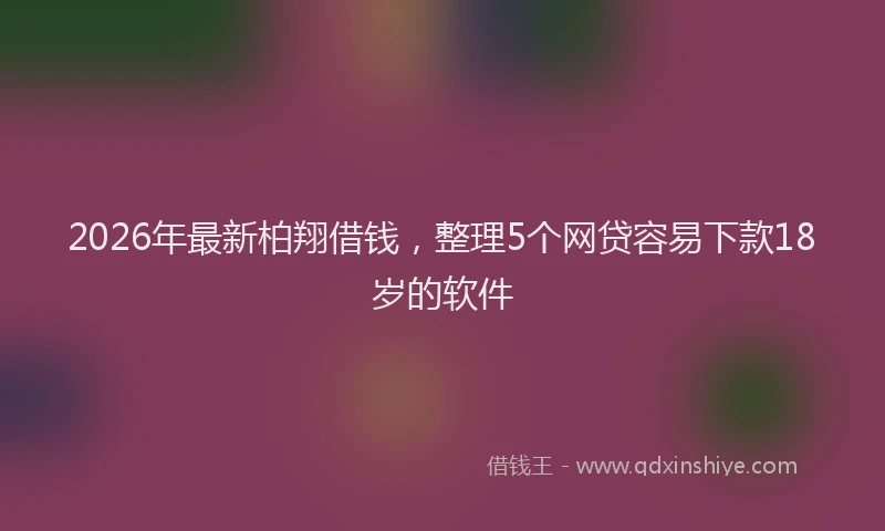 2026年最新柏翔借钱，整理5个网贷容易下款18岁的软件