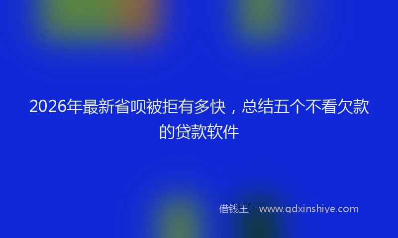 2026年最新省呗被拒有多快，总结五个不看欠款的贷款软件