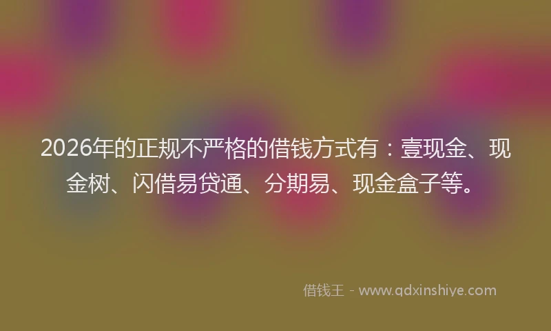 2026年的正规不严格的借钱方式有：壹现金、现金树、闪借易贷通、分期易、现金盒子等。