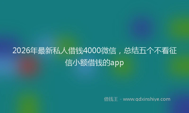 2026年最新私人借钱4000微信，总结五个不看征信小额借钱的app
