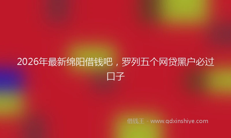 2026年最新绵阳借钱吧，罗列五个网贷黑户必过口子