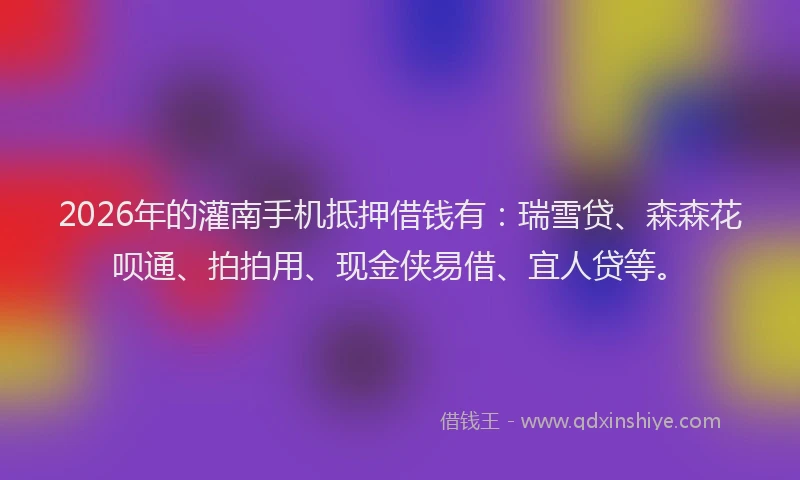 2026年的灌南手机抵押借钱有：瑞雪贷、森森花呗通、拍拍用、现金侠易借、宜人贷等。