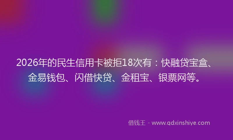 2026年的民生信用卡被拒18次有：快融贷宝盒、金易钱包、闪借快贷、金租宝、银票网等。