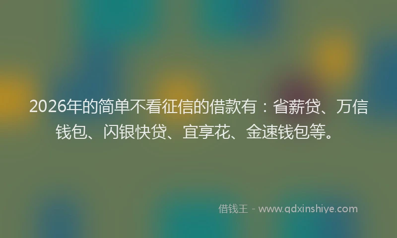 2026年的简单不看征信的借款有：省薪贷、万信钱包、闪银快贷、宜享花、金速钱包等。
