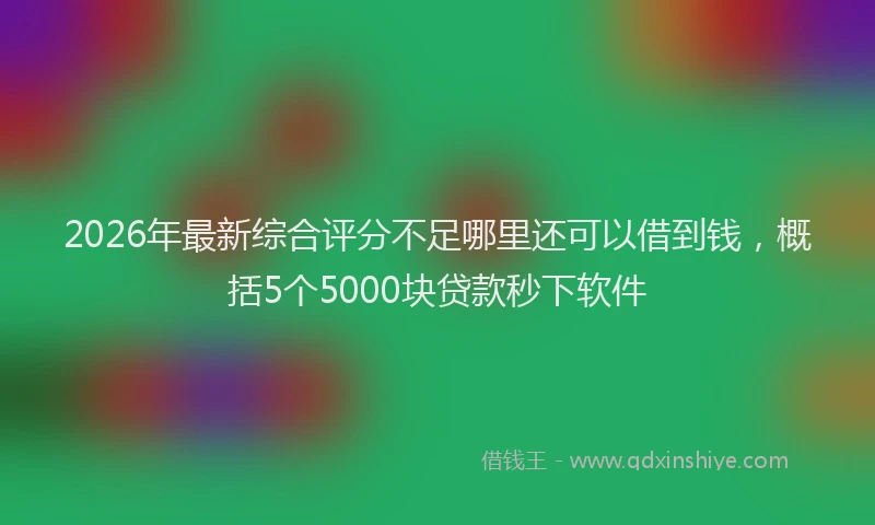 2026年最新综合评分不足哪里还可以借到钱，概括5个5000块贷款秒下软件