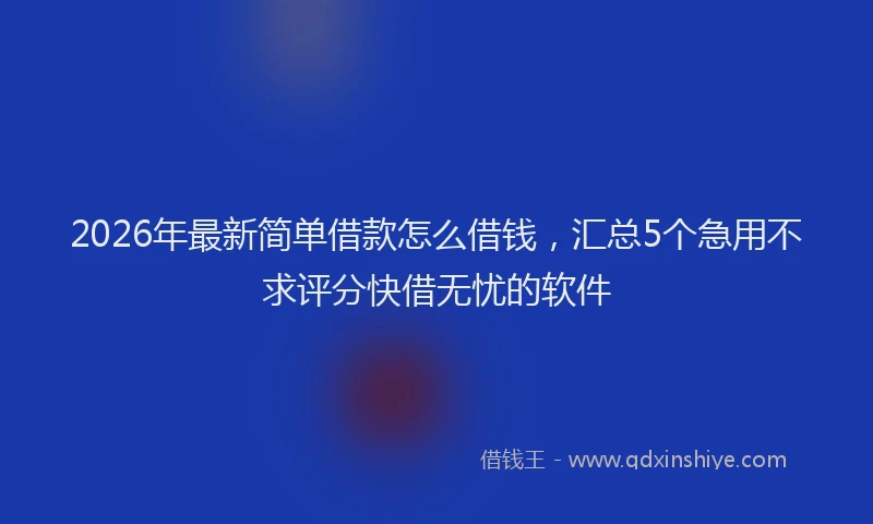 2026年最新简单借款怎么借钱，汇总5个急用不求评分快借无忧的软件