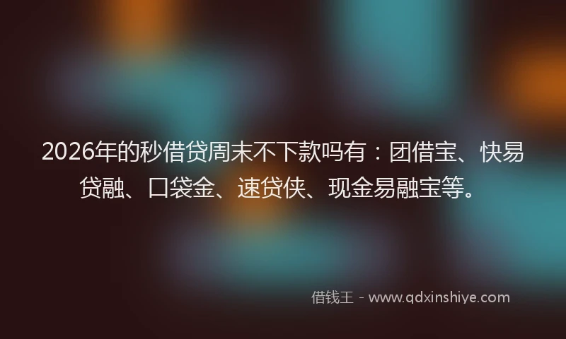 2026年的秒借贷周末不下款吗有：团借宝、快易贷融、口袋金、速贷侠、现金易融宝等。