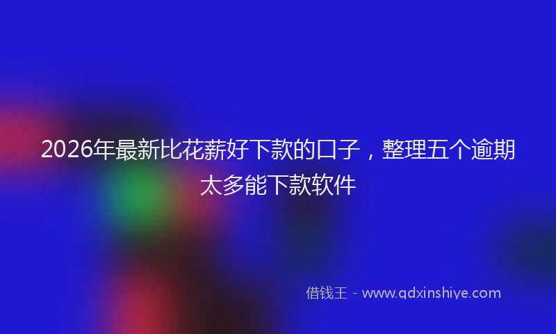 2026年最新比花薪好下款的口子，整理五个逾期太多能下款软件