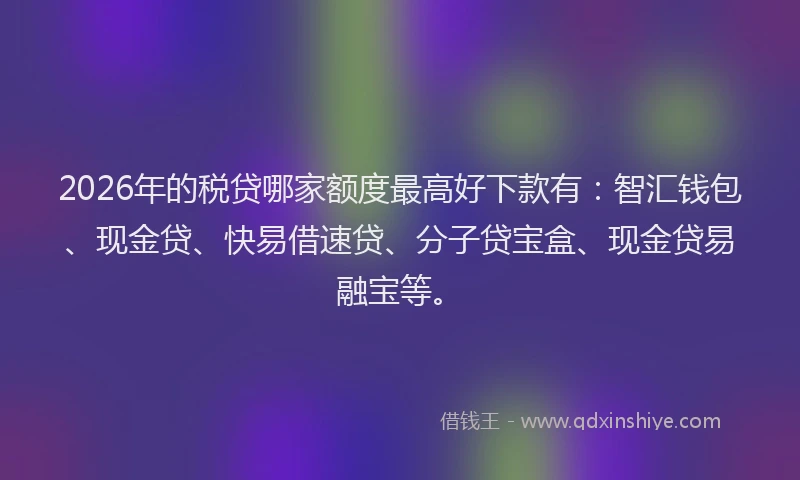 2026年的税贷哪家额度最高好下款有：智汇钱包、现金贷、快易借速贷、分子贷宝盒、现金贷易融宝等。