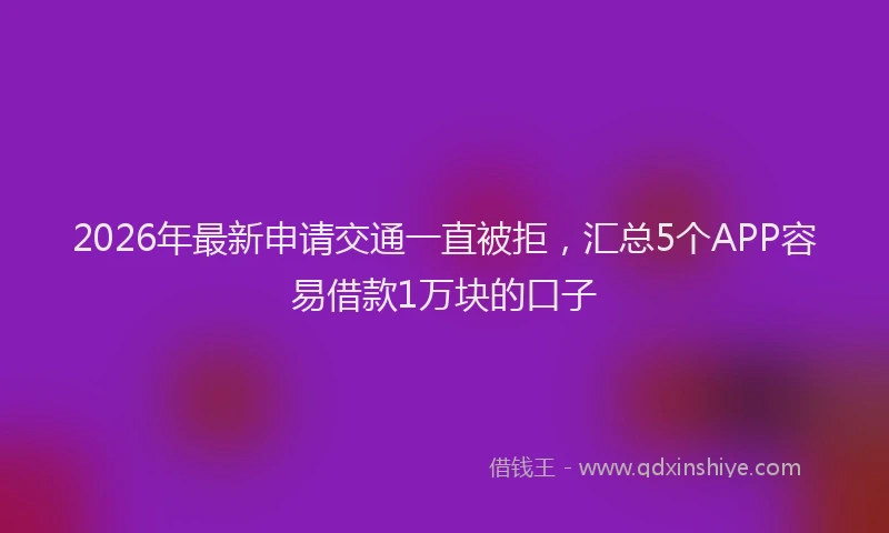 2026年最新申请交通一直被拒，汇总5个APP容易借款1万块的口子