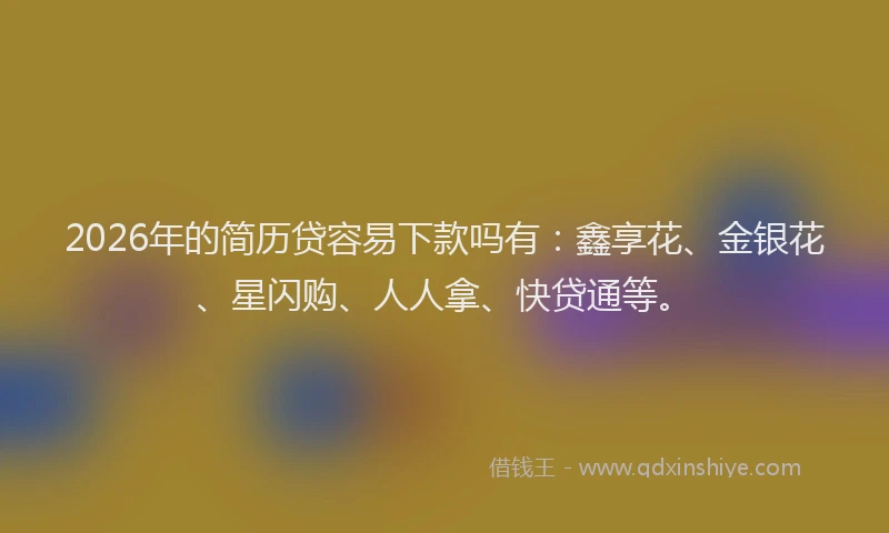 2026年的简历贷容易下款吗有：鑫享花、金银花、星闪购、人人拿、快贷通等。