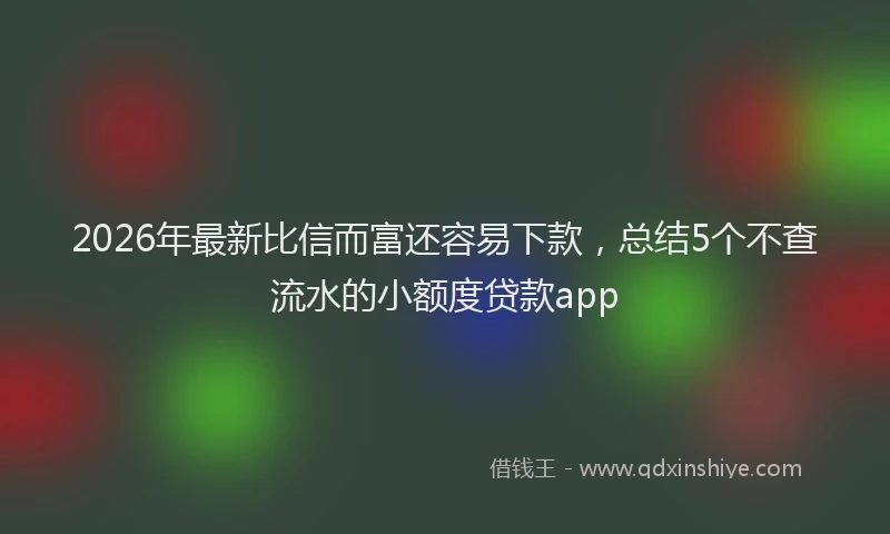2026年最新比信而富还容易下款，总结5个不查流水的小额度贷款app